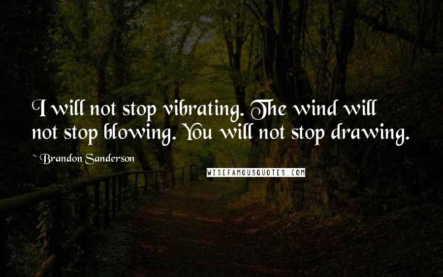 Brandon Sanderson Quotes: I will not stop vibrating. The wind will not stop blowing. You will not stop drawing.