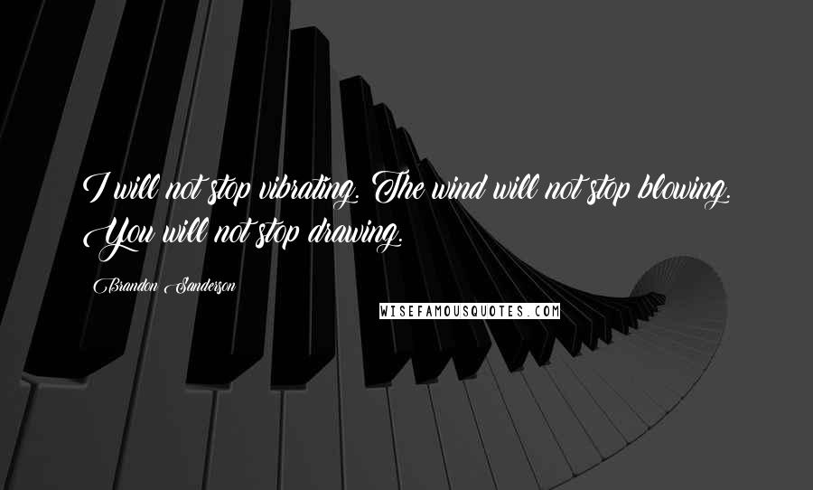 Brandon Sanderson Quotes: I will not stop vibrating. The wind will not stop blowing. You will not stop drawing.