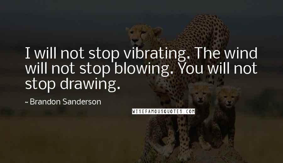 Brandon Sanderson Quotes: I will not stop vibrating. The wind will not stop blowing. You will not stop drawing.