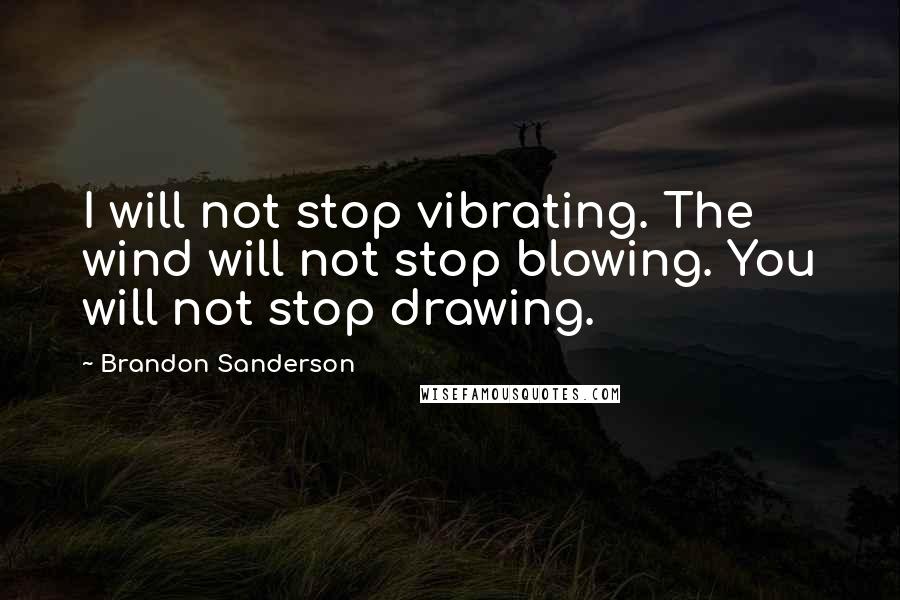 Brandon Sanderson Quotes: I will not stop vibrating. The wind will not stop blowing. You will not stop drawing.