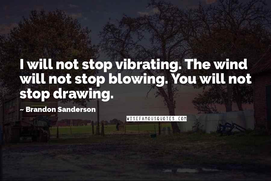 Brandon Sanderson Quotes: I will not stop vibrating. The wind will not stop blowing. You will not stop drawing.