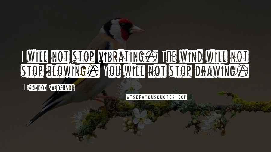 Brandon Sanderson Quotes: I will not stop vibrating. The wind will not stop blowing. You will not stop drawing.