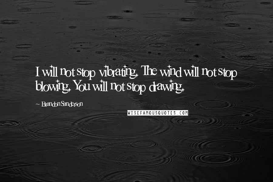 Brandon Sanderson Quotes: I will not stop vibrating. The wind will not stop blowing. You will not stop drawing.