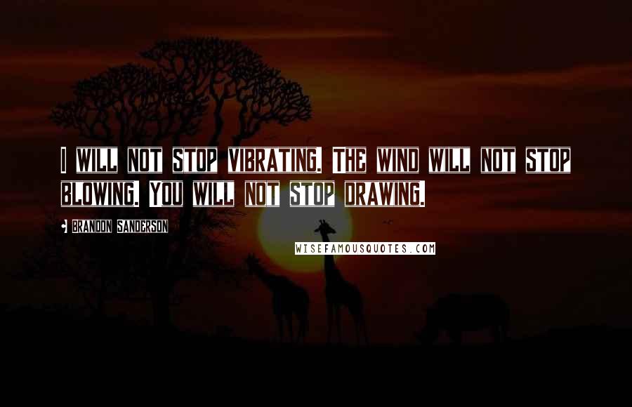 Brandon Sanderson Quotes: I will not stop vibrating. The wind will not stop blowing. You will not stop drawing.