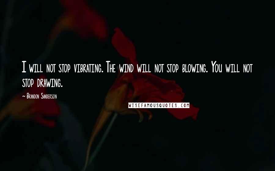 Brandon Sanderson Quotes: I will not stop vibrating. The wind will not stop blowing. You will not stop drawing.