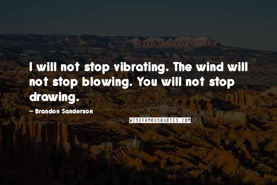 Brandon Sanderson Quotes: I will not stop vibrating. The wind will not stop blowing. You will not stop drawing.