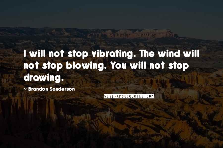 Brandon Sanderson Quotes: I will not stop vibrating. The wind will not stop blowing. You will not stop drawing.