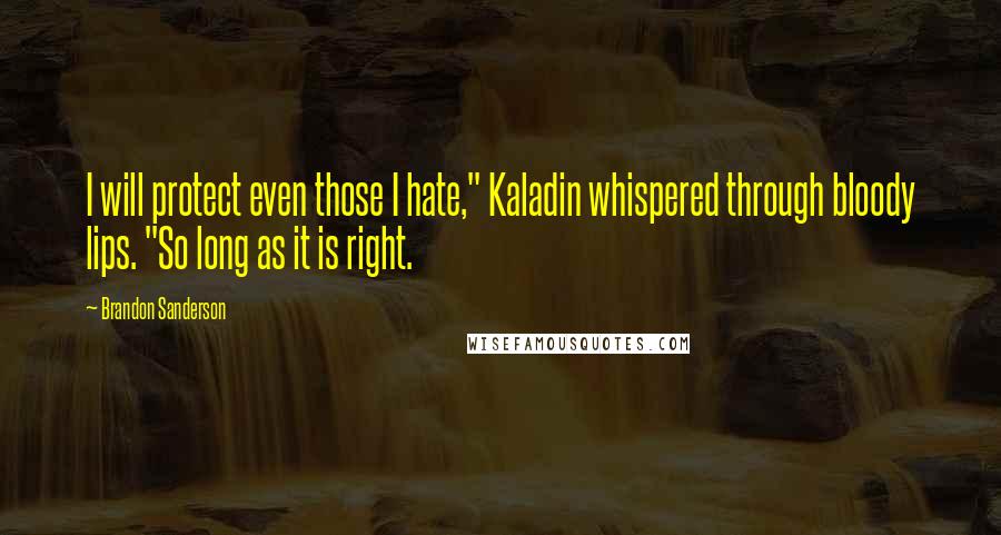 Brandon Sanderson Quotes: I will protect even those I hate," Kaladin whispered through bloody lips. "So long as it is right.