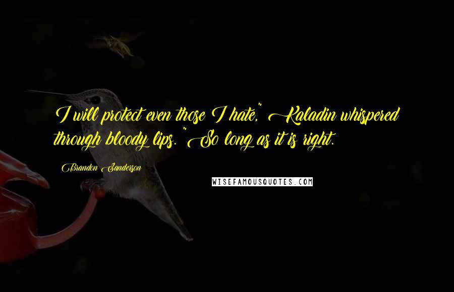 Brandon Sanderson Quotes: I will protect even those I hate," Kaladin whispered through bloody lips. "So long as it is right.