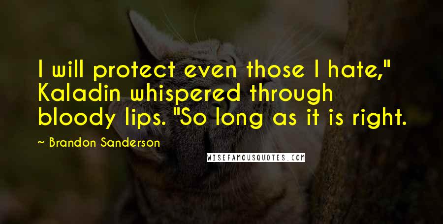 Brandon Sanderson Quotes: I will protect even those I hate," Kaladin whispered through bloody lips. "So long as it is right.