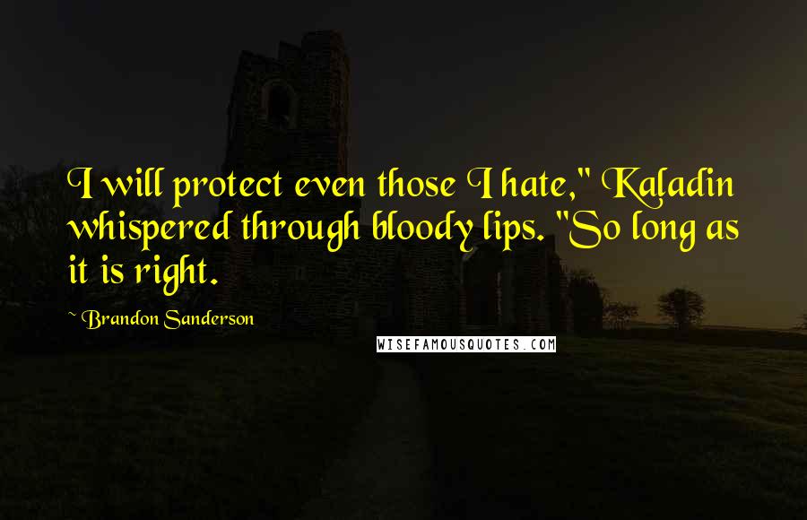 Brandon Sanderson Quotes: I will protect even those I hate," Kaladin whispered through bloody lips. "So long as it is right.