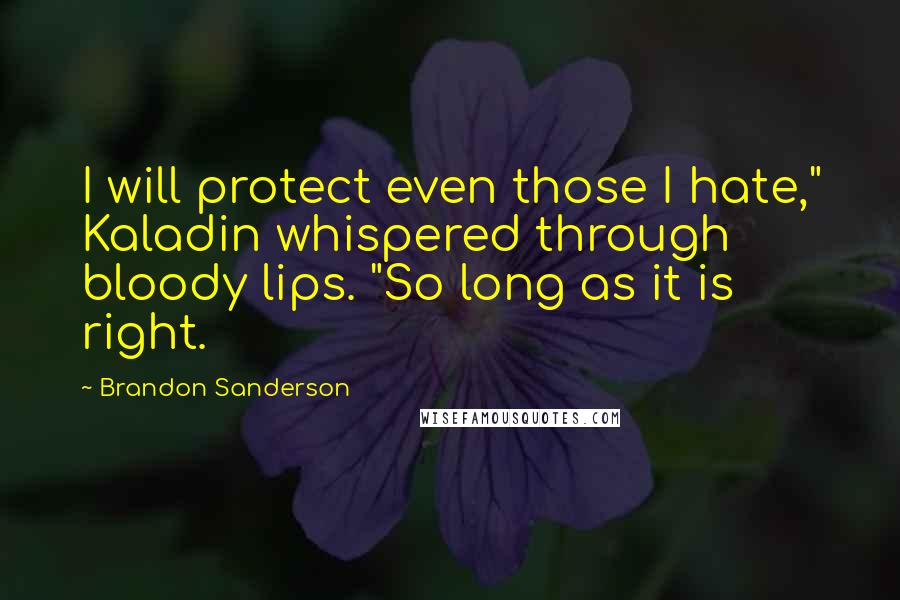 Brandon Sanderson Quotes: I will protect even those I hate," Kaladin whispered through bloody lips. "So long as it is right.