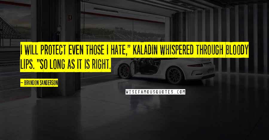 Brandon Sanderson Quotes: I will protect even those I hate," Kaladin whispered through bloody lips. "So long as it is right.