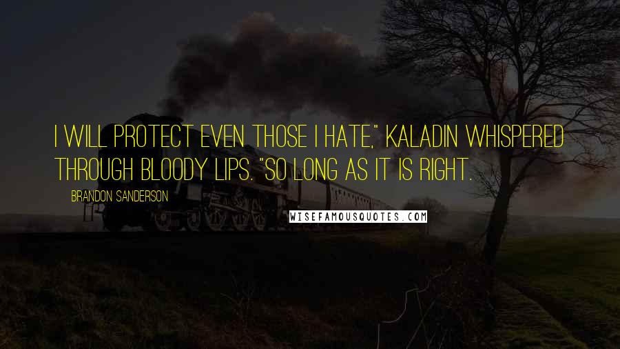 Brandon Sanderson Quotes: I will protect even those I hate," Kaladin whispered through bloody lips. "So long as it is right.