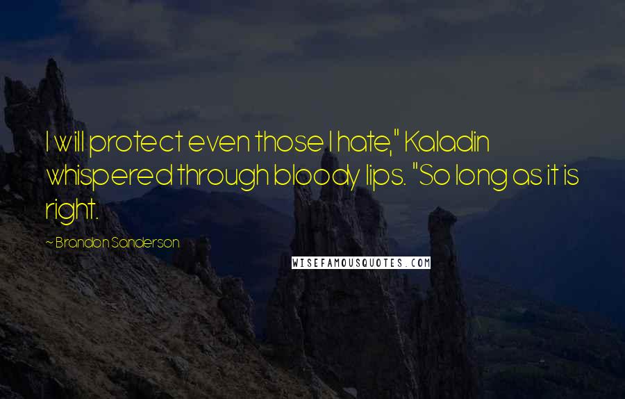 Brandon Sanderson Quotes: I will protect even those I hate," Kaladin whispered through bloody lips. "So long as it is right.