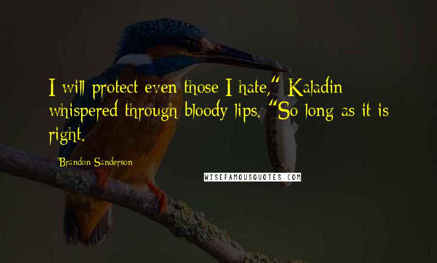 Brandon Sanderson Quotes: I will protect even those I hate," Kaladin whispered through bloody lips. "So long as it is right.