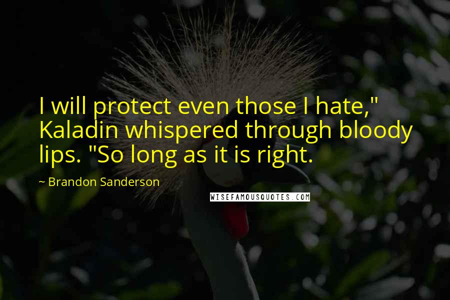 Brandon Sanderson Quotes: I will protect even those I hate," Kaladin whispered through bloody lips. "So long as it is right.