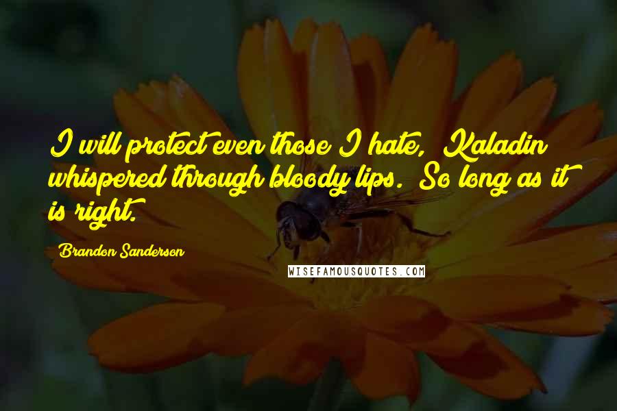 Brandon Sanderson Quotes: I will protect even those I hate," Kaladin whispered through bloody lips. "So long as it is right.