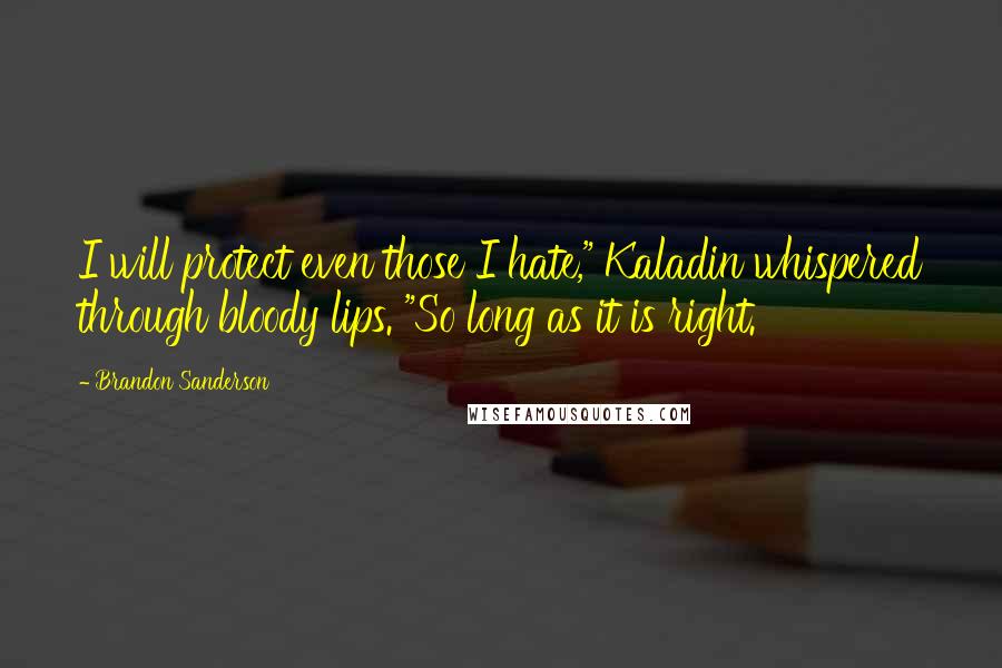 Brandon Sanderson Quotes: I will protect even those I hate," Kaladin whispered through bloody lips. "So long as it is right.