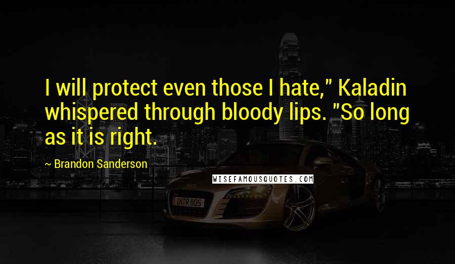 Brandon Sanderson Quotes: I will protect even those I hate," Kaladin whispered through bloody lips. "So long as it is right.