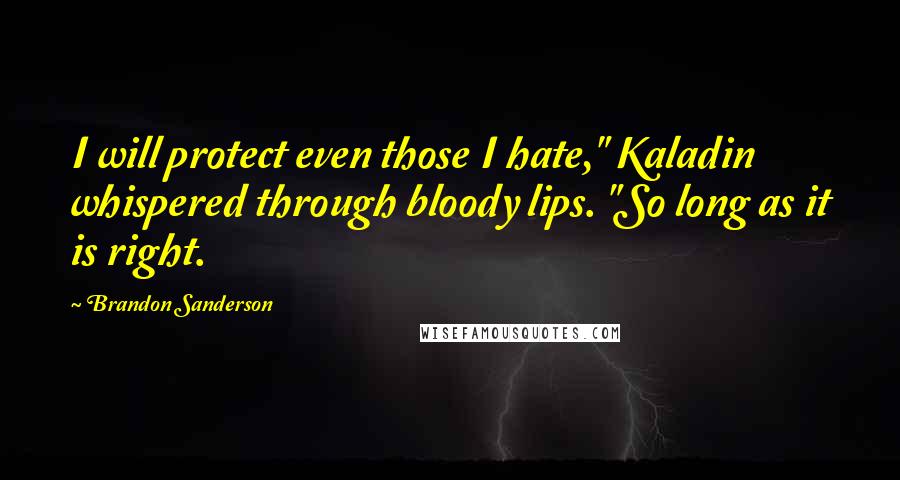 Brandon Sanderson Quotes: I will protect even those I hate," Kaladin whispered through bloody lips. "So long as it is right.