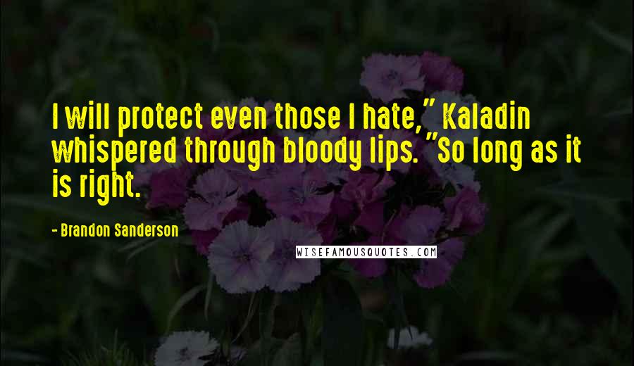 Brandon Sanderson Quotes: I will protect even those I hate," Kaladin whispered through bloody lips. "So long as it is right.