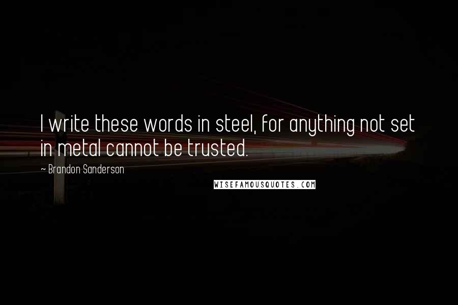 Brandon Sanderson Quotes: I write these words in steel, for anything not set in metal cannot be trusted.