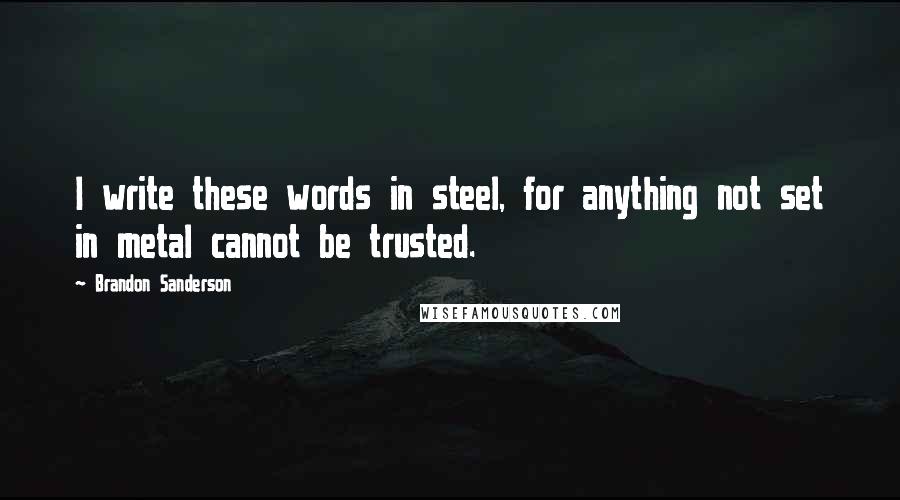 Brandon Sanderson Quotes: I write these words in steel, for anything not set in metal cannot be trusted.