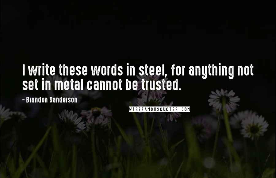 Brandon Sanderson Quotes: I write these words in steel, for anything not set in metal cannot be trusted.