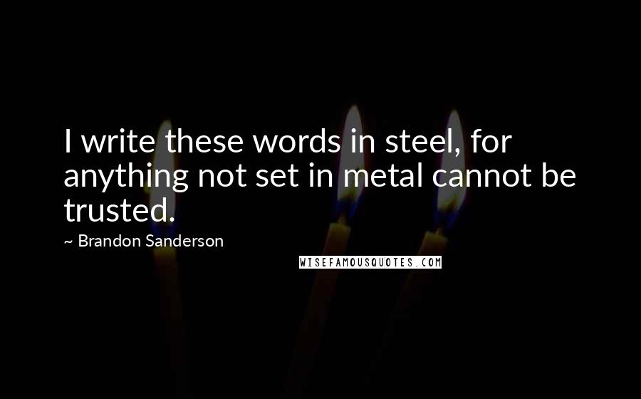 Brandon Sanderson Quotes: I write these words in steel, for anything not set in metal cannot be trusted.