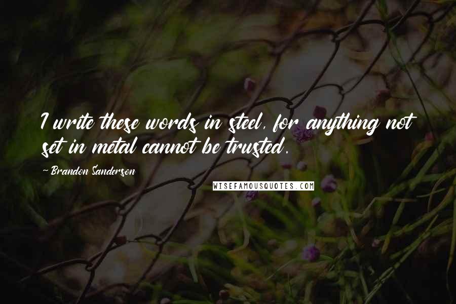 Brandon Sanderson Quotes: I write these words in steel, for anything not set in metal cannot be trusted.