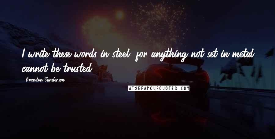 Brandon Sanderson Quotes: I write these words in steel, for anything not set in metal cannot be trusted.