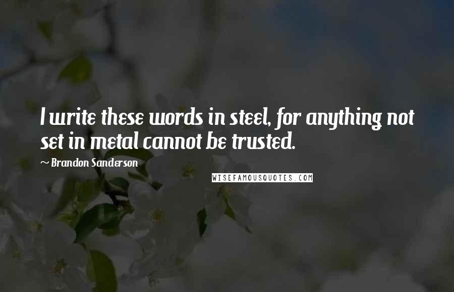 Brandon Sanderson Quotes: I write these words in steel, for anything not set in metal cannot be trusted.