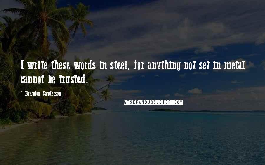 Brandon Sanderson Quotes: I write these words in steel, for anything not set in metal cannot be trusted.