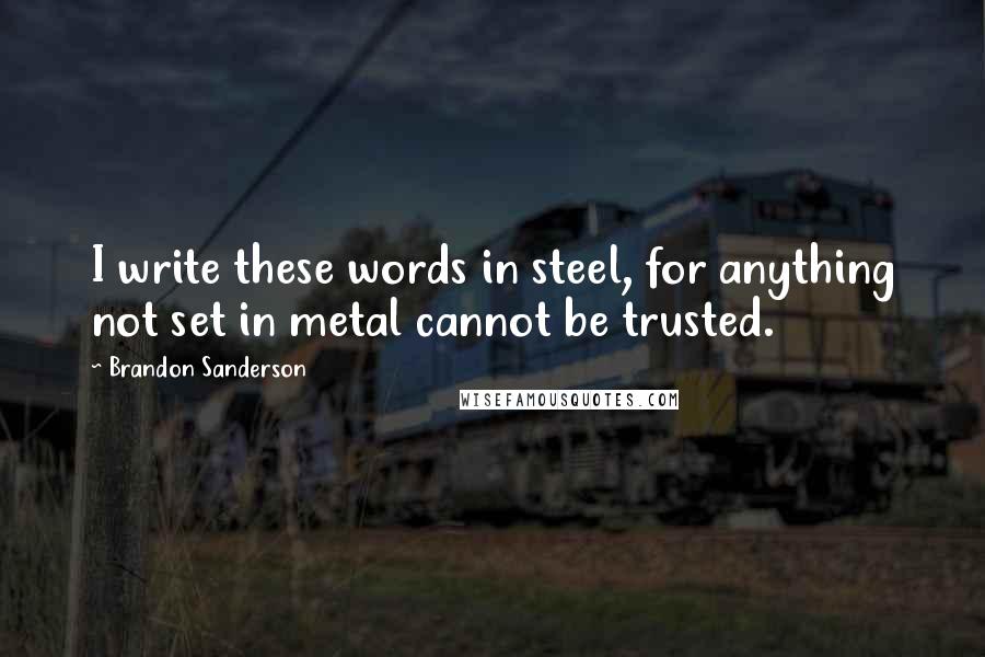 Brandon Sanderson Quotes: I write these words in steel, for anything not set in metal cannot be trusted.