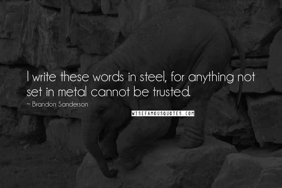 Brandon Sanderson Quotes: I write these words in steel, for anything not set in metal cannot be trusted.