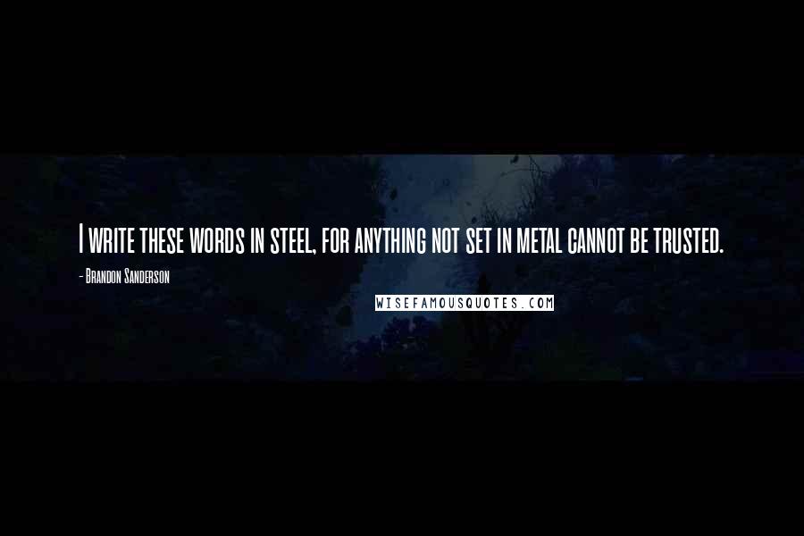 Brandon Sanderson Quotes: I write these words in steel, for anything not set in metal cannot be trusted.