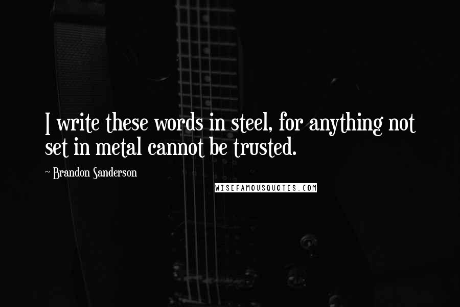 Brandon Sanderson Quotes: I write these words in steel, for anything not set in metal cannot be trusted.