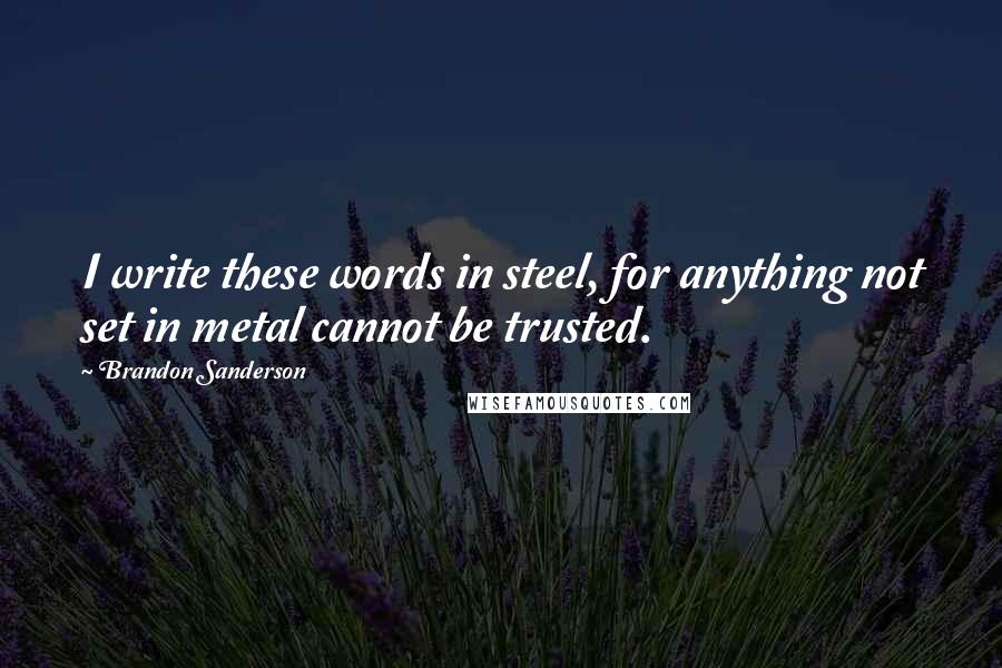Brandon Sanderson Quotes: I write these words in steel, for anything not set in metal cannot be trusted.