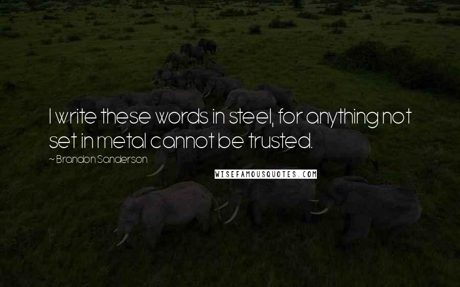 Brandon Sanderson Quotes: I write these words in steel, for anything not set in metal cannot be trusted.