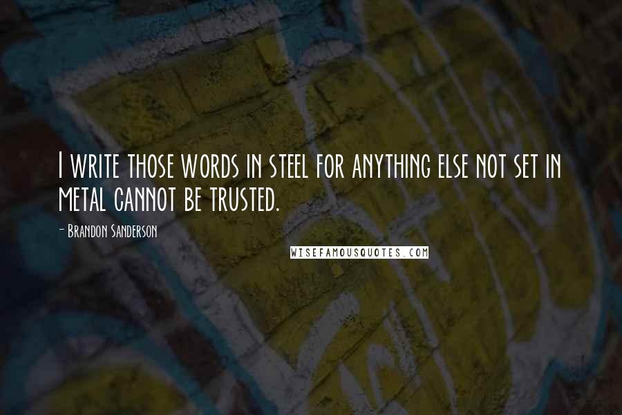 Brandon Sanderson Quotes: I write those words in steel for anything else not set in metal cannot be trusted.