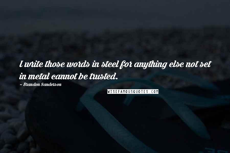 Brandon Sanderson Quotes: I write those words in steel for anything else not set in metal cannot be trusted.
