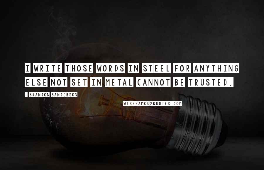 Brandon Sanderson Quotes: I write those words in steel for anything else not set in metal cannot be trusted.