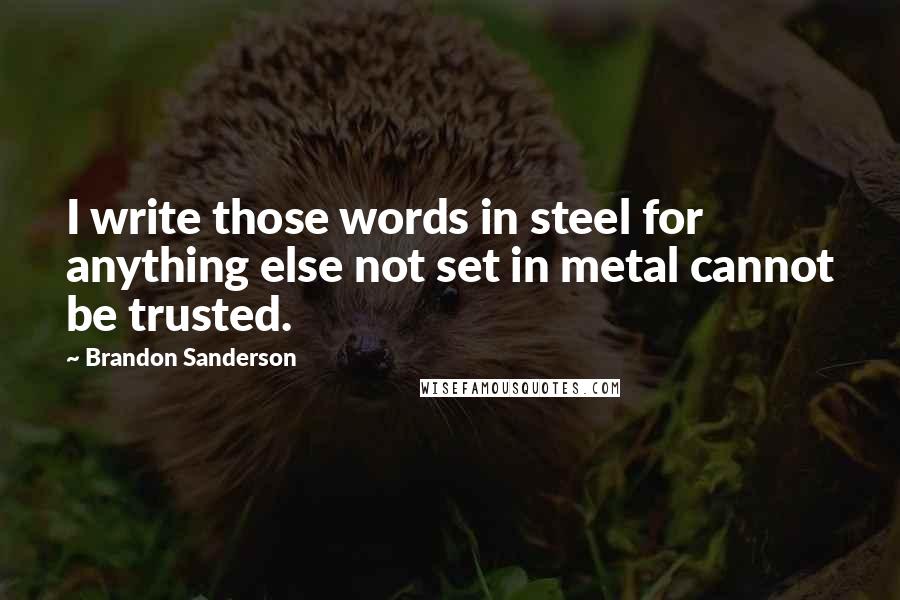 Brandon Sanderson Quotes: I write those words in steel for anything else not set in metal cannot be trusted.