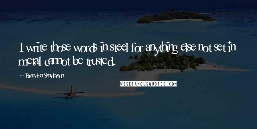 Brandon Sanderson Quotes: I write those words in steel for anything else not set in metal cannot be trusted.