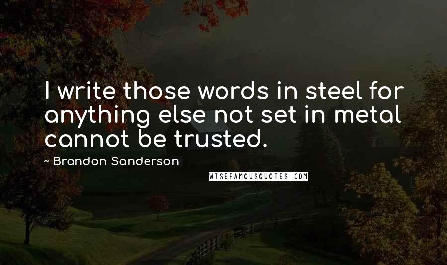 Brandon Sanderson Quotes: I write those words in steel for anything else not set in metal cannot be trusted.