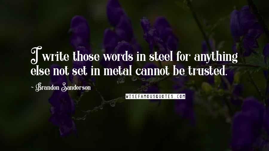 Brandon Sanderson Quotes: I write those words in steel for anything else not set in metal cannot be trusted.