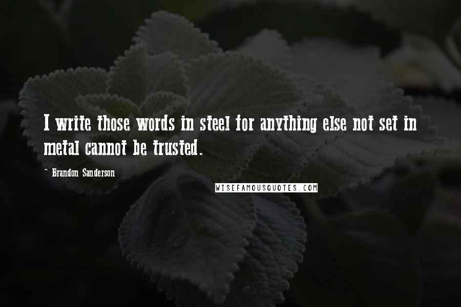 Brandon Sanderson Quotes: I write those words in steel for anything else not set in metal cannot be trusted.