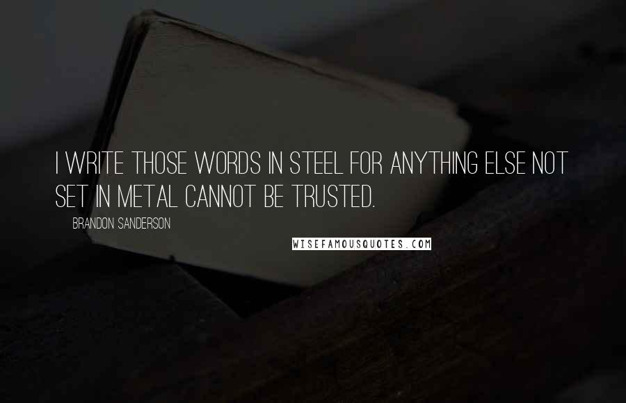 Brandon Sanderson Quotes: I write those words in steel for anything else not set in metal cannot be trusted.