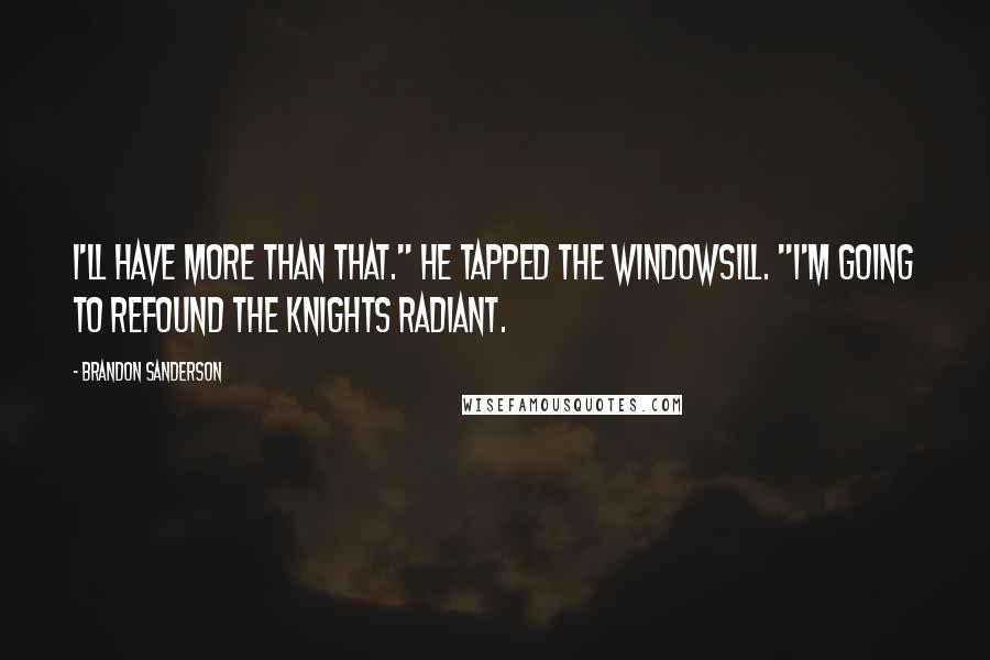 Brandon Sanderson Quotes: I'll have more than that." He tapped the windowsill. "I'm going to refound the Knights Radiant.